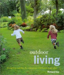 Outdoor Living: Designing a Garden for Relaxation, Entertaining and Play - Richard Key