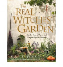 The Real Witches' Garden: Spells,Herbs, Plants and Magical Spaces Outdoors - Kate West