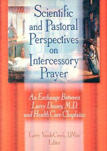 Scientific and Pastoral Perspectives on Intercessory Prayer: An Exchange Between Larry Dossey, M. D. and Health Care Chaplains - Larry Dossey