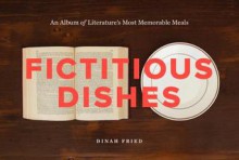 Fictitious Dishes: An Album of Literature's Most Memorable Meals - Dinah Fried