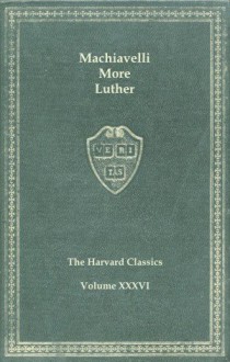 Harvard Classics, Vol. 36: Machiavelli, More & Luther - Martin Luther, Niccolò Machiavelli, Thomas More