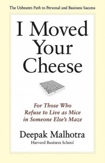 I Moved Your Cheese: For Those Who Refuse to Live as Mice in Someone Else's Maze - Deepak Malhotra