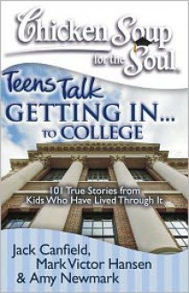 Chicken Soup for the Soul: Teens Talk Getting In. . . to College: 101 True Stories from Kids Who Have Lived Through It - Jack Canfield, Mark Victor Hansen, Amy Newmark