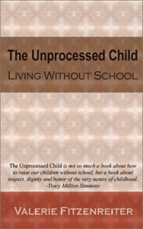 The Unprocessed Child: Living Without School - Valerie Fitzenreiter