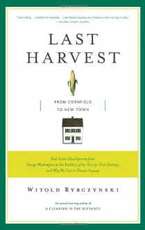 Last Harvest: How a Cornfield Became New Daleville: Real Estate Development in America from George Washington to the Builders of the Twenty-First Century, and Why We Live in Houses Anyway - Witold Rybczyński