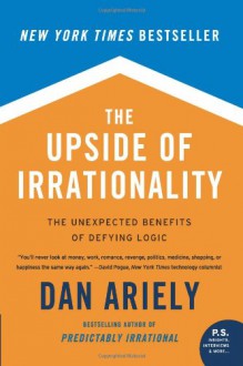 The Upside of Irrationality: The Unexpected Benefits of Defying Logic - Dan Ariely