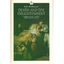 Death and the Enlightenment: Changing Attitudes to Death Among Christians and Unbelievers in Eighteenth-Century France - John McManners