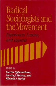 Radical Sociologists and the Movement: Experiences, Lessons, and Legacies - Martin Oppenheimer, Martin J. Murrary, Rhonda F. Levine