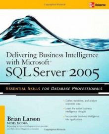 Delivering Business Intelligence with Microsoft SQL Server 2005: Utilize Microsoft's Data Warehousing, Mining &amp; Reporting Tools to Provide Critical Intelligence to A - Brian Larson