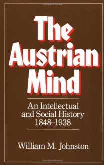 The Austrian Mind: An Intellectual and Social History, 1848-1938 - William M. Johnston