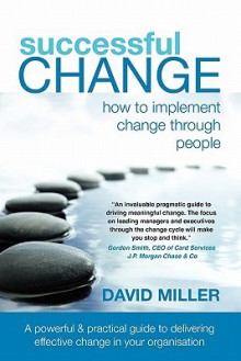 Successful Change - How to Implement Change Through People - David Miller