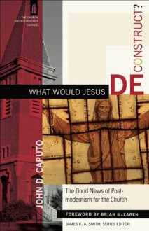 What Would Jesus Deconstruct? (The Church and Postmodern Culture): The Good News of Postmodernism for the Church - John D. Caputo, Brian D. McLaren