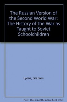 The Russian Version of the Second World War: The History of the War As Taught to Soviet Schoolchildren - Graham Lyons