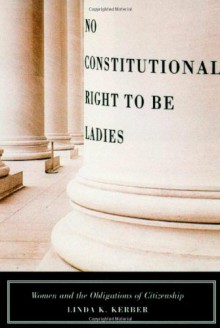 No Constitutional Right to Be Ladies: Women and the Obligations of Citizenship - Linda K. Kerber