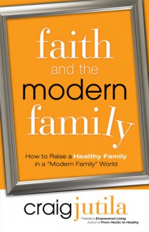 Faith and the Modern Family: How to Raise a Healthy Family in a "Modern Family" World - Craig Jutila