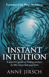 Instant Intuition: A Psychic's Guide to Finding Answers to Life's Important Questions - Anne Jirsch, Paul McKenna, Monica Cafferky