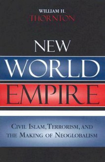 New World Empire: Civil Islam, Terrorism, and the Making of Neoglobalism - William H. Thornton