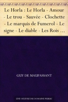 Le Horla : Le Horla - Amour - Le trou - Sauvée - Clochette - Le marquis de Fumerol - Le signe - Le diable - Les Rois - Au bois - Une famille - Joseph - L'auberge - Le vagabond (French Edition) - Guy de Maupassant