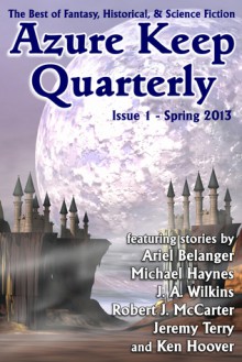 Azure Keep Quarterly - Issue 1 - Spring 2013 - Martin Greening, Ariel Belanger, Michael Haynes, J. A. Wilkins, Robert J. McCarter, Jeremy Terry, Ken Hoover