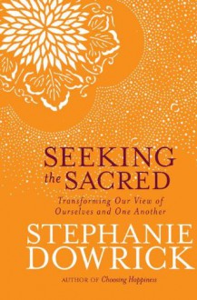 Seeking the Sacred: Transforming Our View of Ourselves and One Another - Stephanie Dowrick