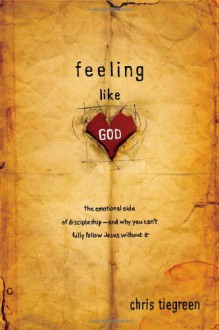 Feeling like God: The Emotional Side of Discipleship - and Why You Can't Fully Follow Jesus without It - Chris Tiegreen