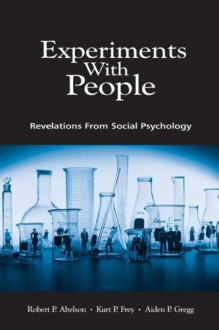 Experiments with People: Revelations from Social Psychology - Robert P. Abelson, Kurt P. Frey, Aiden P. Gregg