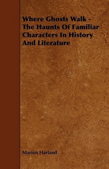 Where Ghosts Walk - The Haunts of Familiar Characters in History and Literature - Marion Harland