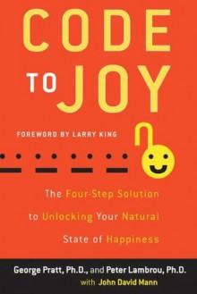 Code to Joy: The Four-Step Solution to Unlocking Your Natural State of Happiness - George Pratt, Peter Lambrou, John David Mann