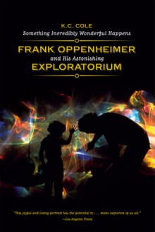 Something Incredibly Wonderful Happens: Frank Oppenheimer and His Astonishing Exploratorium - K.C. Cole, Murray Gell-Man