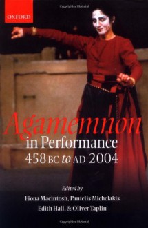 Agamemnon in Performance: 458 BC to Ad 2004 - Pantelis Michelakis, Fiona Macintosh, Edith Hall