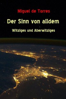 Der Sinn von alldem - Witziges und Aberwitziges (German Edition) - Miguel de Torres