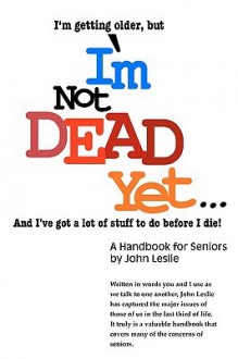 I'm Not Dead Yet. . .: A Handbook for Seniors - John Leslie