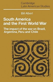 South America and the First World War: The Impact of the War on Brazil, Argentina, Peru and Chile - Bill Albert, Paul Henderson