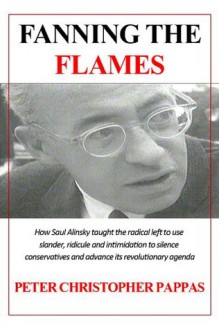 Fanning The Flames - How Saul Alinsky taught the radical left to use ridicule, slander and intimidation to silence conservatives and advance its radical agenda - Peter Pappas