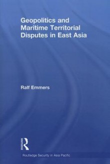 Geopolitics and Maritime Territorial Disputes in East Asia - Ralf Emmers