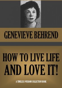 HOW TO LIVE LIFE AND LOVE IT (Annotated) (Timeless Wisdom Collection) - Genevieve Behrend