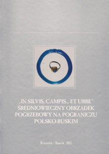 "In silvis, campis... et urbe". Średniowieczny obrządek pogrzebowy na pograniczu polsko-ruskim - Przemysław Urbańczyk, Andrzej Rozwałka, Marek Florek, Marcin Wołoszyn, Radosław Liwoch, Oleksandr Mocja, Maria Jaworska, Roman Myśka, Tomasz Dzieńkowski, Andrzej Bronicki, Dariusz Krasnodębski, Hanna Olczak, Tomasz Samojlik, Andrzej Koperski, Maria Zielińska, Piotr N. K