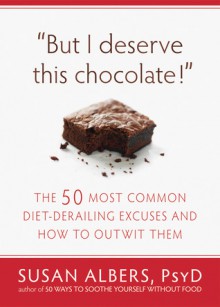 But I Deserve This Chocolate!: The Fifty Most Common Diet-Derailing Excuses and How to Outwit Them - Susan Albers