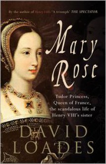 Mary Rose: Tudor Princess, Queen of France. The Extraordinary Life of Henry VIII's Sister - David Loades