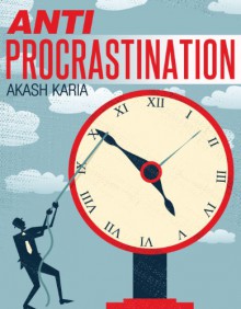 ANTI-PROCRASTINATION: A practical how-to guide with eight simple techniques for beating procrastination, increasing motivation & achieving results - Akash Karia