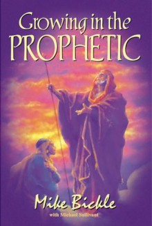 Growing In The Prophetic: A Balanced, Biblical Guide To Discerning God's Voice And Embracing His Plans For You - Mike Bickle