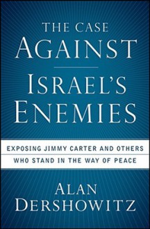 The Case Against Israel's Enemies: Exposing Jimmy Carter and Others Who Stand in the Way of Peace - Alan M. Dershowitz