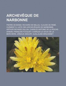 Archeveque de Narbonne: Pierre de Bonzi, Richard de Millau, Claude de Rebe, Clement IV, Liste Des Archeveques de Narbonne, Arthur Richard Dillon, Charles Antoine de La Roche-Aymon, Francois Fouquet, Charles Le Goux de La Berchere - Source Wikipedia, Livres Groupe