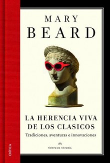 La herencia viva de los clásicos: Tradiciones, aventuras e innovaciones - Mary Beard, Julia Alquézar