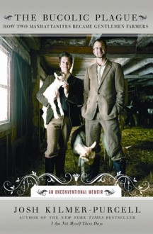 The Bucolic Plague: How Two Manhattanites Became Gentlemen Farmers: An Unconventional Memoir - Josh Kilmer-Purcell