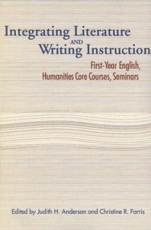 Integrating Literature and Writing Instruction: First-Year English, Humanities Core Courses, Seminars - Judith H. Anderson, Anderson, Judith H. / Farris, Christine R. Anderson, Judith H. / Farris, Christine R.