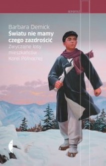 Światu nie mamy czego zazdrościć. Zwyczajne losy mieszkańców Korei Północnej - Barbara Demick,Agnieszka Nowakowska