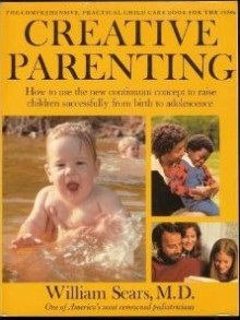 Creative Parenting: How to Use the New Continuum Concept to Raise Children Successfully from Birth Through Adolescence - William Sears