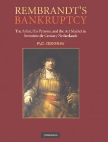 Rembrandt's Bankruptcy: The Artist, his Patrons, and the Art World in Seventeeth-Century Netherlands - Paul Crenshaw