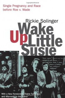 Wake Up Little Susie: Single Pregnancy and Race Before Roe v. Wade - Rickie Solinger